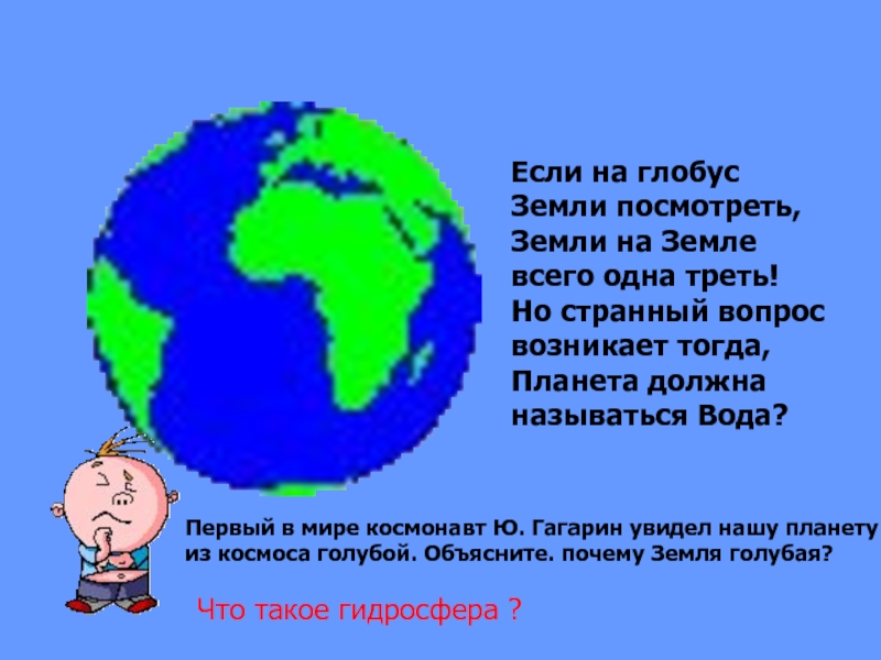 Если на глобус Земли посмотреть,Земли на Земле всего одна треть!Но странный вопрос возникает тогда,Планета должна называться Вода?