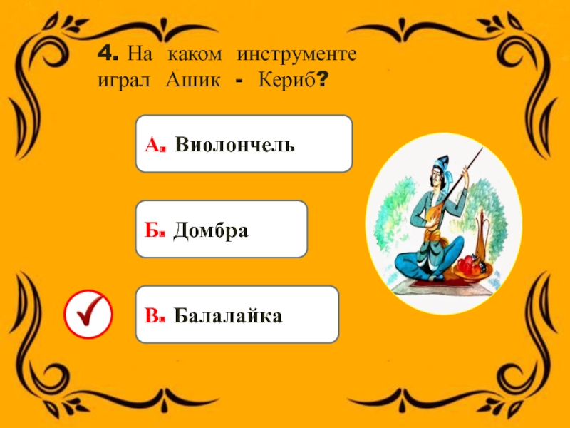 4. На каком инструменте играл Ашик - Кериб?А. ВиолончельБ. ДомбраВ. Балалайка