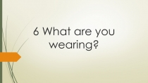 Презентация к уроку 3 класс по теме: What are you wearing?