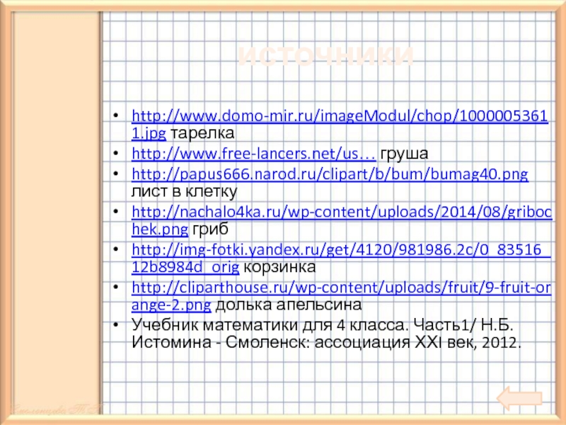 источникиhttp://www.domo-mir.ru/imageModul/chop/10000053611.jpg тарелкаhttp://www.free-lancers.net/us… грушаhttp://papus666.narod.ru/clipart/b/bum/bumag40.png лист в клетку http://nachalo4ka.ru/wp-content/uploads/2014/08/gribochek.png грибhttp://img-fotki.yandex.ru/get/4120/981986.2c/0_83516_12b8984d_orig корзинкаhttp://cliparthouse.ru/wp-content/uploads/fruit/9-fruit-orange-2.png долька апельсинаУчебник математики для 4 класса. Часть1/ Н.Б.Истомина