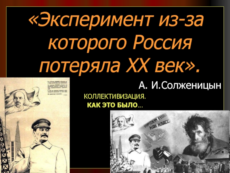 «Эксперимент из-за которого Россия потеряла ХХ век».А. И.СолженицынКОЛЛЕКТИВИЗАЦИЯ.КАК ЭТО БЫЛО…