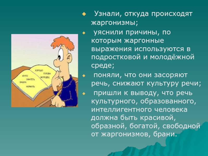 Узнали, откуда происходят жаргонизмы; уяснили причины, по которым жаргонные выражения используются в подростковой и молодёжной среде;