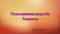 Памятники города Тюмени
Выполнили студенты: Бородина.Н.С., Васильченко.М.,