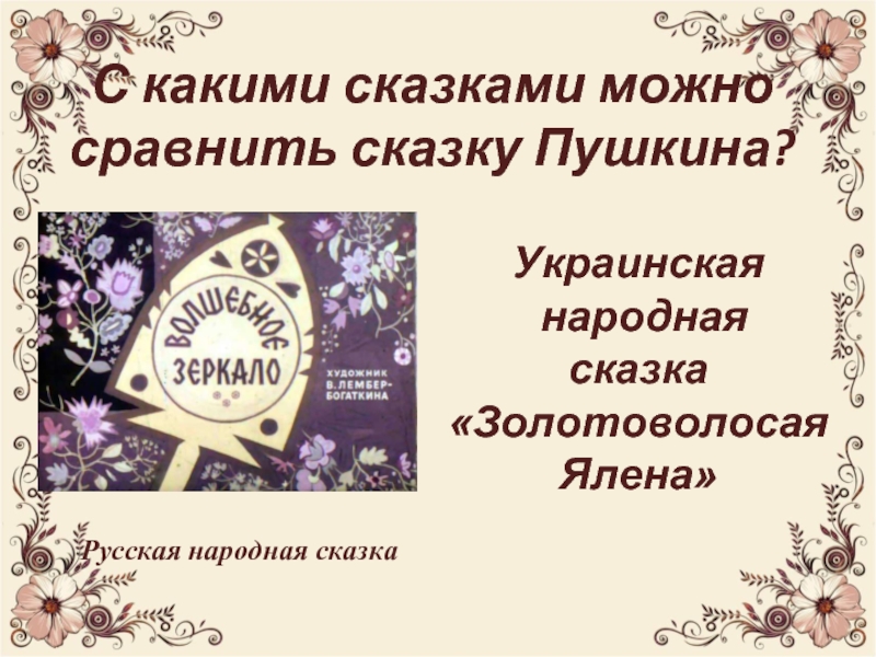 С какими сказками можно сравнить сказку Пушкина?Украинская народная сказка«Золотоволосая Ялена»Русская народная сказка