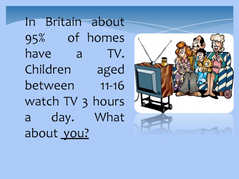 In Britain about 95%  of homes have a TV. Children aged between 11-16 watch TV 3