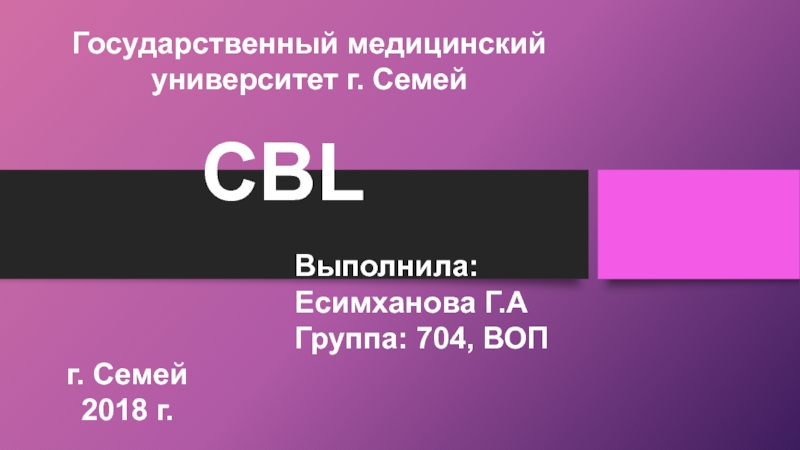 Презентация Государственный медицинский университет г. Семей
CBL
Выполнила: Есимханова