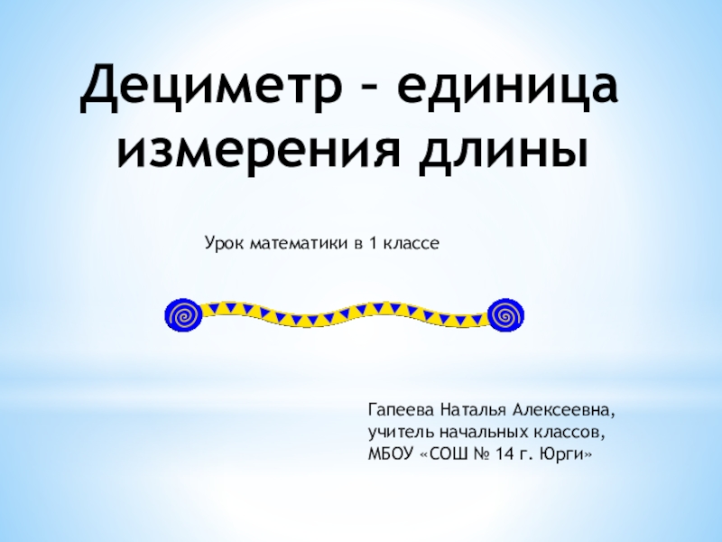 Дециметр – единица
и змерения длины
Урок математики в 1 классе
Гапеева Наталья