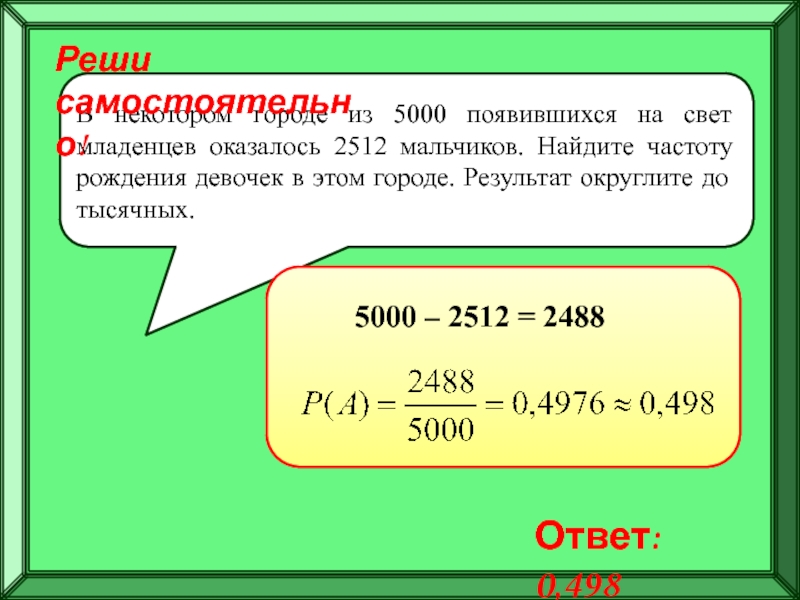 Подготовка к ЕГЭ
Решение задач по
теории вероятностей В некотором городе из 5000 появившихся на свет младенцев оказалось 2512 В некотором городе из 5000 появившихся на свет младенцев оказалось 2512 мальчиков. Найдите частоту рождения девочек в