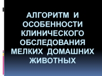 АЛГОРИТМ И ОСОБЕННОСТИ КЛИНИЧЕСКОГО ОБСЛЕДОВАНИЯ МЕЛКИХ ДОМАШНИХ ЖИВОТНЫХ