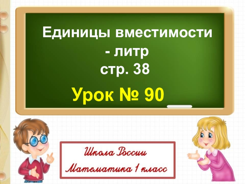 Презентация Единицы вместимости
- литр
с тр. 38
Урок № 90