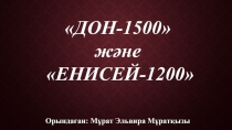 ДОН-1500
және
ЕНИСЕЙ-1200
Орындаған: Мұрат Эльвира Мұратқызы