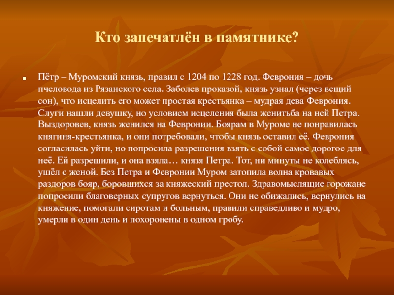 Кто запечатлён в памятнике?Пётр – Муромский князь, правил с 1204 по 1228 год. Феврония – дочь пчеловода