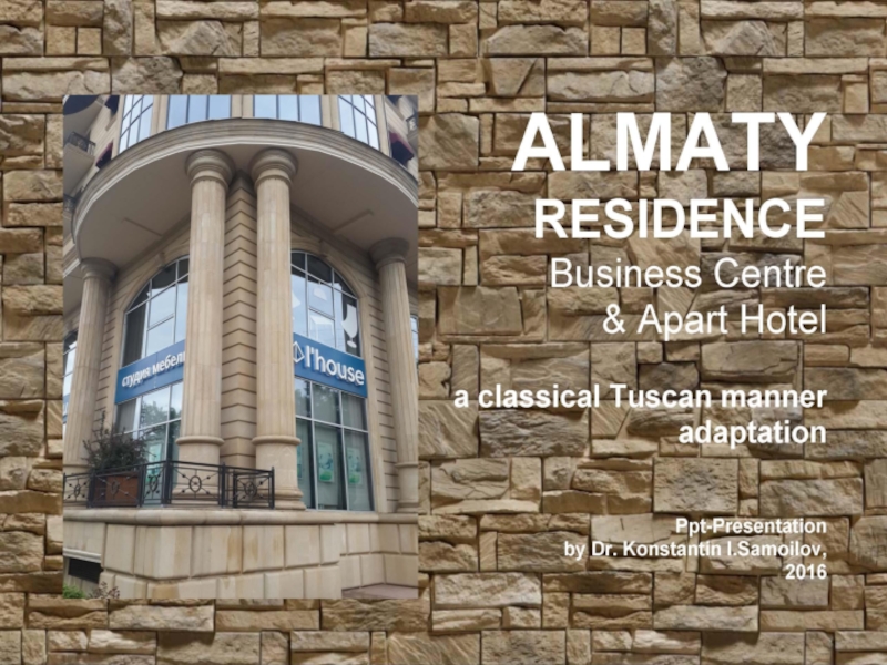 The “ALMATY RESIDENCE” Business Centre & Apart Hotel: a classical Tuscan manner adaptation / ppt-Presentation by Dr. Konstantin I.Samoilov. - Almaty, 2016. – 46 p.