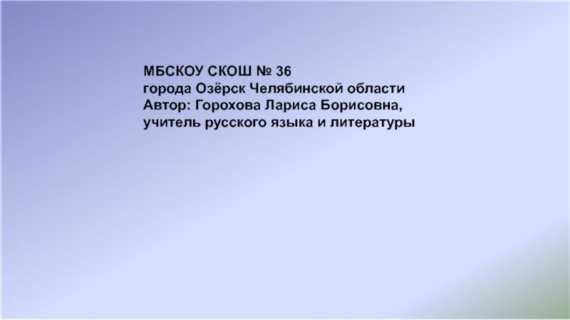 МБСКОУ СКОШ № 36 города Озёрск Челябинской областиАвтор: Горохова Лариса Борисовна, учитель русского языка и литературы