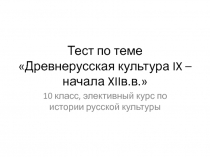 Презентация - тест по теме Древнерусская культура IX –XIв.в.