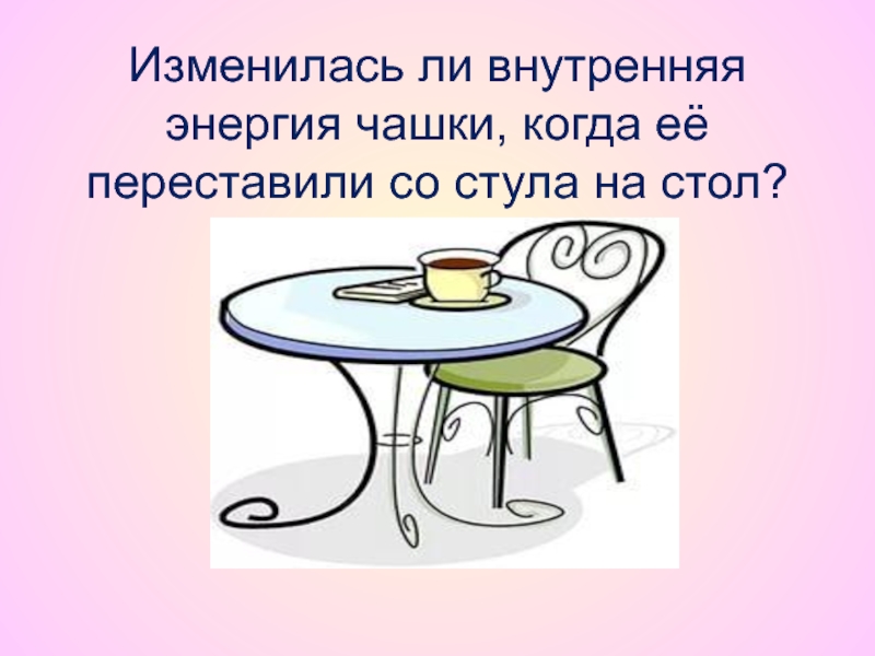 Изменятся ли внутренней. Чашку переставляют со стола на полку. Вазу переставили со стола на полку. Текст на столе. Меняется ли внутр энергия чашки с горячим чаем со временем.