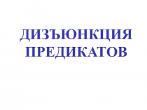 ДИЗЪЮНКЦИЯ
ПРЕДИКАТОВ