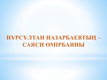 НҰРСҰЛТАН НАЗАРБАЕВТЫҢ – САЯСИ ӨМІРБАЯНЫ