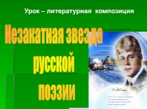 Урок – литературная композиция
Незакатная звезда
русской
поэзии