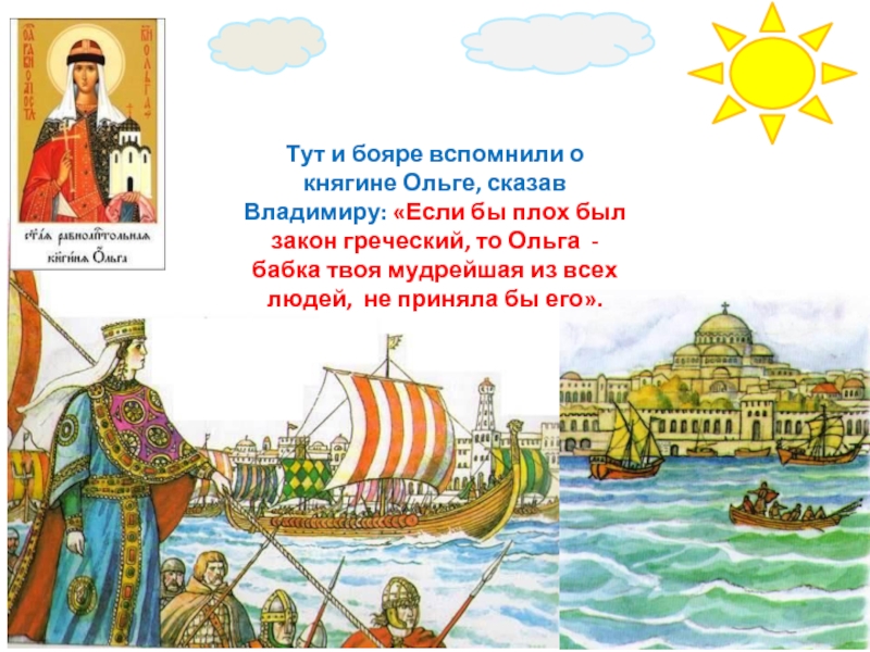 Тут и бояре вспомнили о княгине Ольге, сказав Владимиру: «Если бы плох был закон греческий, то Ольга