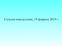 Сегодня понедельник, 18 февраля 2019 г