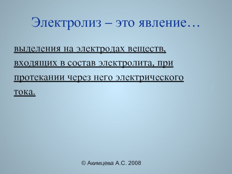 © Акимцева А.С. 2008Электролиз – это явление…выделения на электродах веществ, входящих в состав электролита, при протекании через