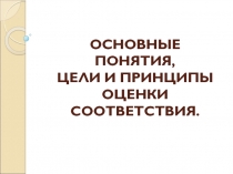 ОСНОВНЫЕ ПОНЯТИЯ, ЦЕЛИ И ПРИНЦИПЫ ОЦЕНКИ СООТВЕТСТВИЯ