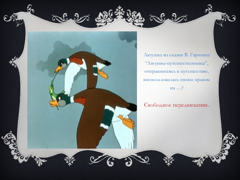 Лягушка из сказки В. Гаршина “Лягушка-путешественница”, отправившись в путешествие, воспользовалась своим правом на …?Свободное передвижение.