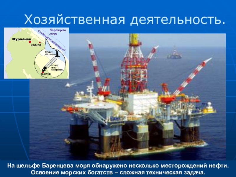 На шельфе Баренцева моря обнаружено несколько месторождений нефти. Освоение морских богатств – сложная техническая задача.Хозяйственная деятельность.