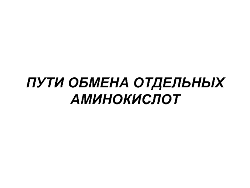 Презентация ПУТИ ОБМЕНА ОТДЕЛЬНЫХ АМИНОКИСЛОТ