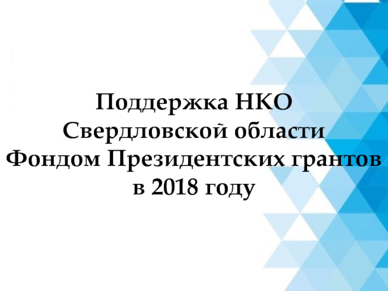 Презентация Поддержка НКО Свердловской области Фондом Президентских грантов в 2018 году