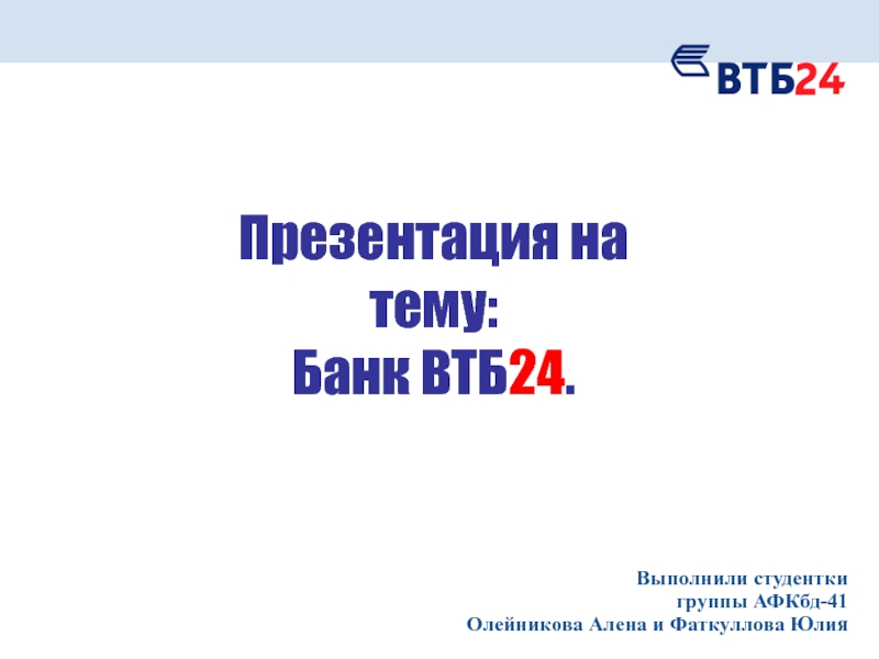 Презентация :
Банк ВТБ 24.
Выполнили студентки группы АФКбд-41