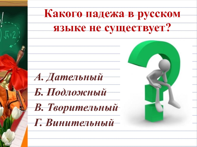 Какого падежа в русском языке не существует?А. ДательныйБ. ПодложныйВ. ТворительныйГ. Винительный