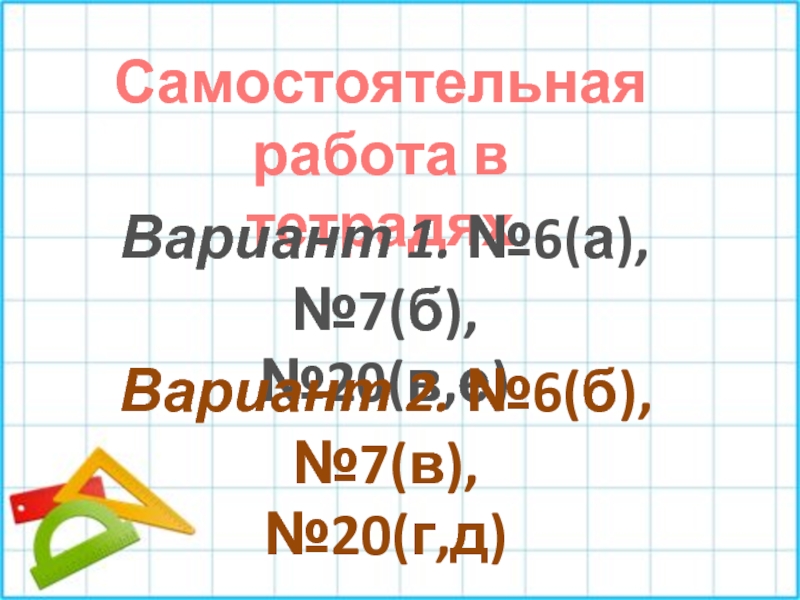 Самостоятельная работа втетрадяхВариант 1. №6(а), №7(б), №20(в,е)Вариант 2. №6(б), №7(в), №20(г,д)