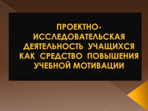 ПРОЕКТНО-ИССЛЕДОВАТЕЛЬСКАЯ ДЕЯТЕЛЬНОСТЬ УЧАЩИХСЯ КАК СРЕДСТВО ПОВЫШЕНИЯ УЧЕБНОЙ МОТИВАЦИИ