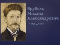 Врубель Михаил Александрович 1856-1910