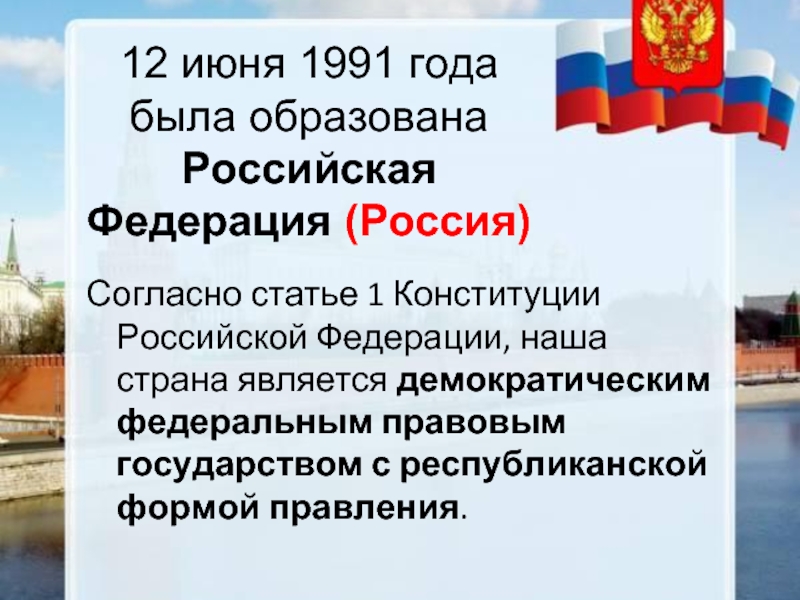 12 июня 1991 года была образована Российская Федерация (Россия)  Согласно статье 1 Конституции Российской Федерации, наша