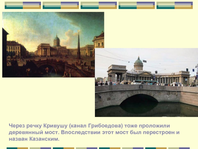 Через речку Кривушу (канал Грибоедова) тоже проложили деревянный мост. Впоследствии этот мост был перестроен и назван Казанским.