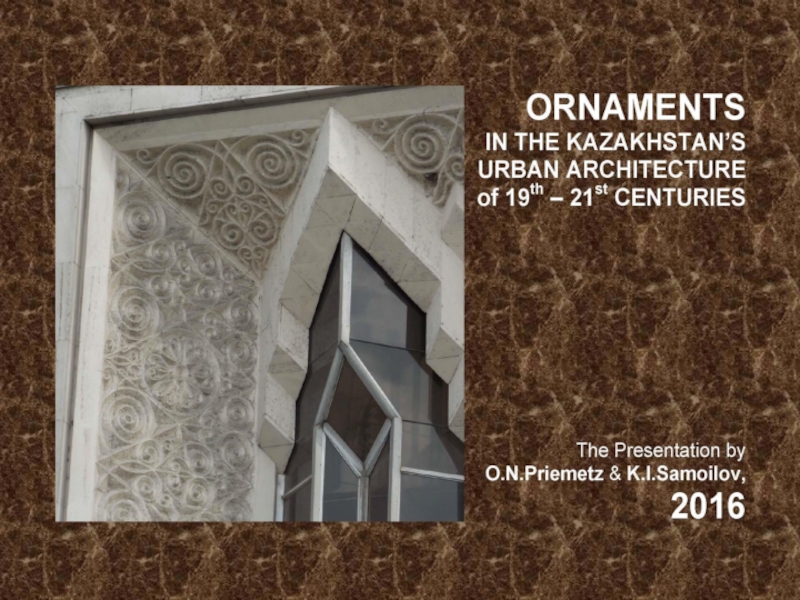 ORNAMENTS IN THE KAZAKHSTAN’S URBAN ARCHITECTURE of 19th – 21st CENTURIES / The ppt-Presentation by O.N.Priemetz and K.I.Samoilov. - Almaty, 2016. – 114 p.