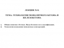 ЛЕКЦИЯ № 8 :
ТЕМА: ТЕХНОЛОГИЯ МОНОЛИТНОГО БЕТОНА И ЖЕЛЕЗОБЕТОНА
Общие понятия о