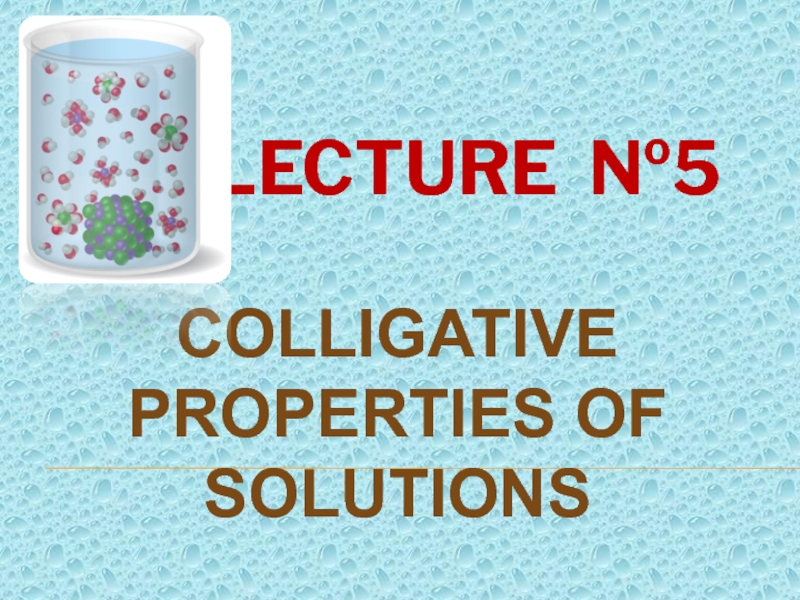 Презентация LECTURE № 5
Colligative Properties of Solutions
