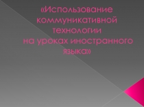 Использование коммуникативной технологии на уроках иностранного языка