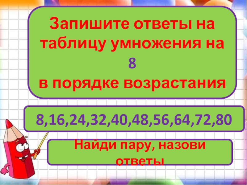 Запишите ответы на таблицу умножения на 8 в порядке возрастания8,16,24,32,40,48,56,64,72,80Найди пару, назови ответы