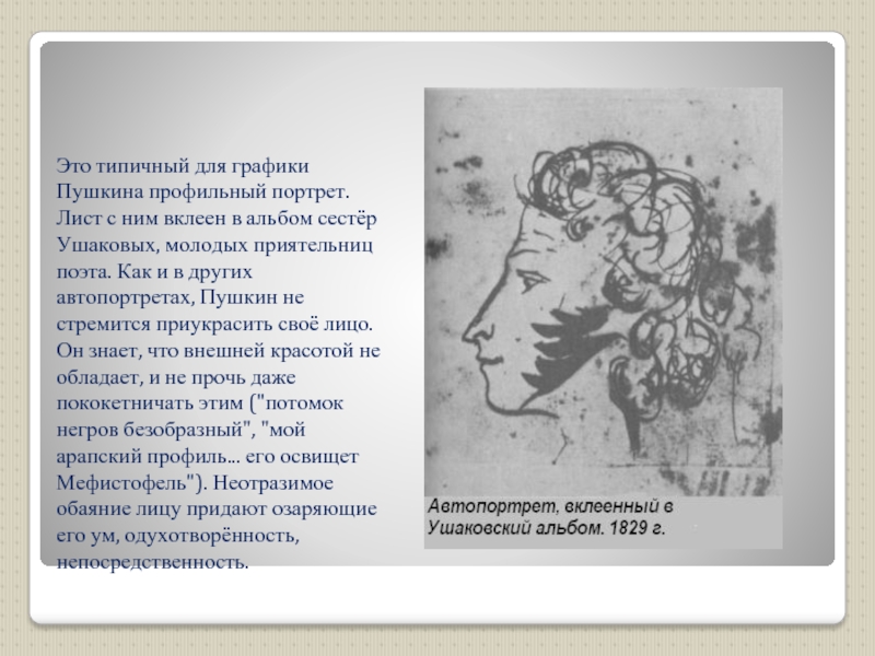 Это типичный для графики Пушкина профильный портрет. Лист с ним вклеен в альбом сестёр Ушаковых, молодых приятельниц