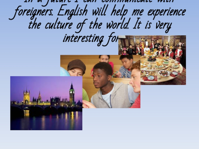 In a future I can communicate with foreigners. English will help me experience the culture of the