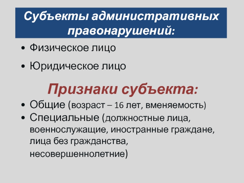 Субъекты административных  правонарушений:Физическое лицоЮридическое лицоПризнаки субъекта:Общие (возраст – 16 лет, вменяемость)Специальные (должностные лица, военнослужащие, иностранные граждане,