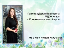 Павлова Дарья Борисовна
МДОУ № 126
г. Комсомольск - на - Амуре
Это у меня