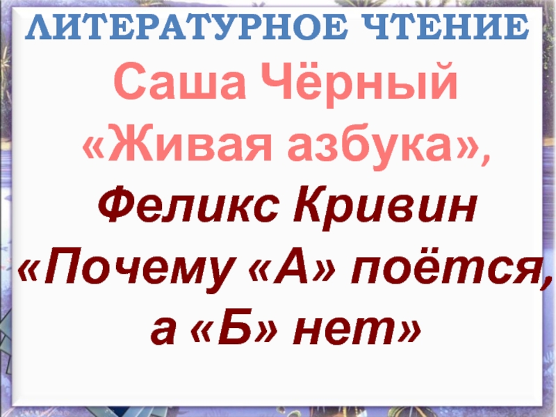 Литературное чтение - Саша Чёрный «Живая азбука» Феликс Кривин «Почему «А» поётся, а «Б» нет»