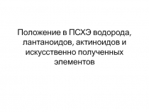 Положение в ПСХЭ водорода, лантаноидов, актиноидов и искусственно полученных