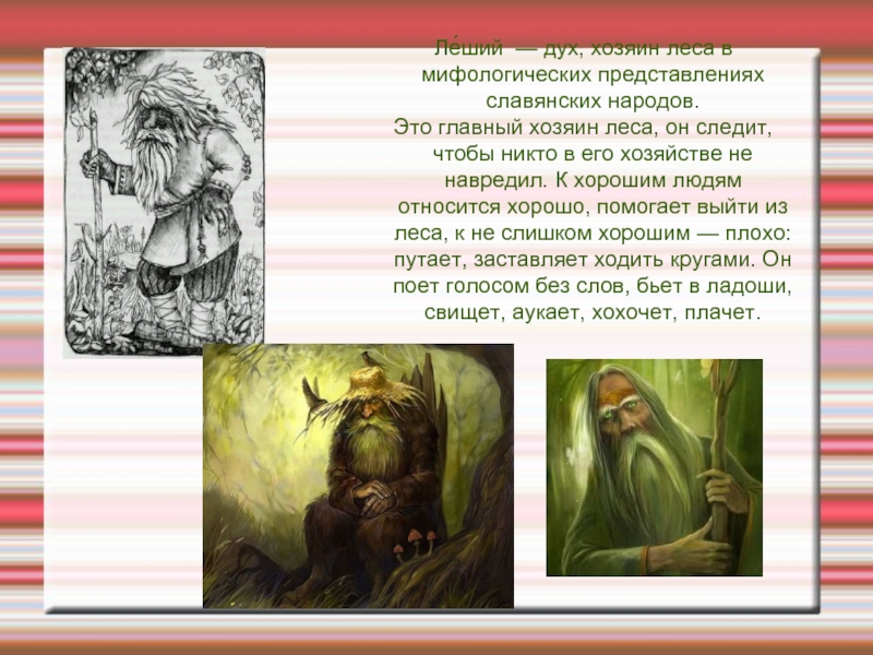 Ле́ший — дух, хозяин леса в мифологических представлениях славянских народов.Это главный хозяин леса, он следит, чтобы никто